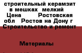строительный керамзит в мешках (мелкий) › Цена ­ 80 - Ростовская обл., Ростов-на-Дону г. Строительство и ремонт » Материалы   